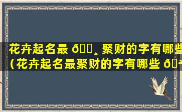 花卉起名最 🕸 聚财的字有哪些（花卉起名最聚财的字有哪些 🪴 名字）